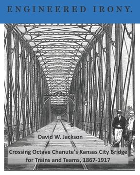 portada Engineered Irony: Octave Chanute's Kansas City Bridge for Trains and Teams, 1867-1917 (en Inglés)