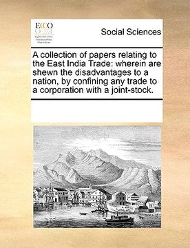 portada a   collection of papers relating to the east india trade: wherein are shewn the disadvantages to a nation, by confining any trade to a corporation wi