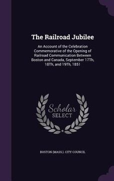 portada The Railroad Jubilee: An Account of the Celebration Commemorative of the Opening of Railroad Communication Between Boston and Canada, Septem (en Inglés)