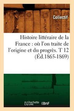 portada Histoire Littéraire de la France: Où l'On Traite de l'Origine Et Du Progrès. T 12 (Éd.1865-1869) (en Francés)