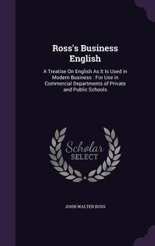 portada Ross's Business English: A Treatise On English As It Is Used in Modern Business: For Use in Commercial Departments of Private and Public School (en Inglés)