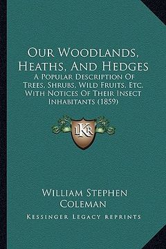 portada our woodlands, heaths, and hedges: a popular description of trees, shrubs, wild fruits, etc. with notices of their insect inhabitants (1859)