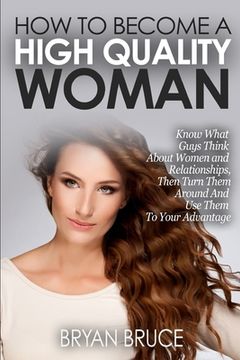 portada How To Become A High Quality Woman: Know What Guys Think About Women and Relationships, Then Turn Them Around And Use Them To Your Advantage (en Inglés)