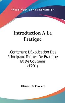 portada Introduction A La Pratique: Contenant L'Explication Des Principaux Termes De Pratique Et De Coutume (1701) (en Francés)