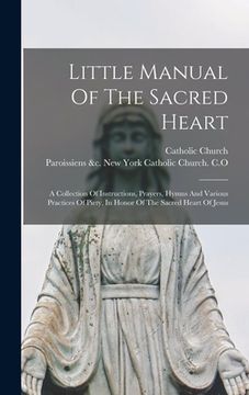 portada Little Manual Of The Sacred Heart: A Collection Of Instructions, Prayers, Hymns And Various Practices Of Piety, In Honor Of The Sacred Heart Of Jesus