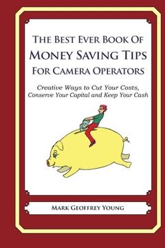 portada The Best Ever Book of Money Saving Tips for Camera Operators: Creative Ways to Cut Your Costs,  Conserve Your Capital And Keep Your Cash