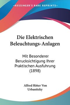 portada Die Elektrischen Beleuchtungs-Anlagen: Mit Besonderer Berucksichtigung Ihrer Praktischen Ausfuhrung (1898) (en Alemán)