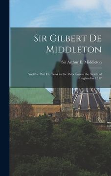 portada Sir Gilbert De Middleton: and the Part He Took in the Rebellion in the North of England in 1317 (en Inglés)