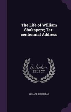 portada The Life of William Shakspere; Ter-centennial Address (en Inglés)
