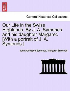 portada our life in the swiss highlands. by j. a. symonds and his daughter margaret. [with a portrait of j. a. symonds.]