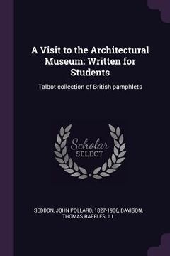 portada A Visit to the Architectural Museum: Written for Students: Talbot collection of British pamphlets (en Inglés)