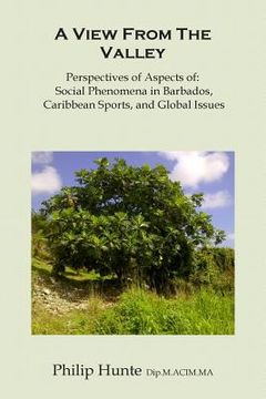 portada A View From The Valley: Perspectives of Aspects of: Social Phenomena in Barbados, Caribbean Sports, and Global Issues