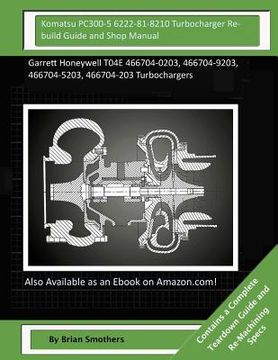 portada Komatsu PC300-5 6222-81-8210 Turbocharger Rebuild Guide and Shop Manual: Garrett Honeywell T04E 466704-0203, 466704-9203, 466704-5203, 466704-203 Turb