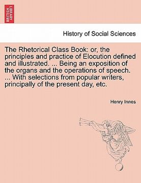 portada the rhetorical class book: or, the principles and practice of elocution defined and illustrated. ... being an exposition of the organs and the op (en Inglés)