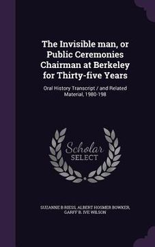 portada The Invisible man, or Public Ceremonies Chairman at Berkeley for Thirty-five Years: Oral History Transcript / and Related Material, 1980-198 (en Inglés)