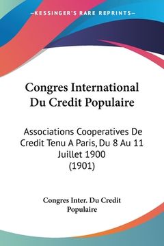 portada Congres International Du Credit Populaire: Associations Cooperatives De Credit Tenu A Paris, Du 8 Au 11 Juillet 1900 (1901) (en Francés)