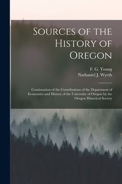 portada Sources of the History of Oregon [microform]: Continuation of the Contributions of the Department of Economics and History of the University of Oregon (en Inglés)