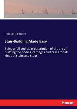 portada Stair-Building Made Easy: Being a full and clear description of the art of building the bodies, carriages and cases for all kinds of stairs and (en Inglés)
