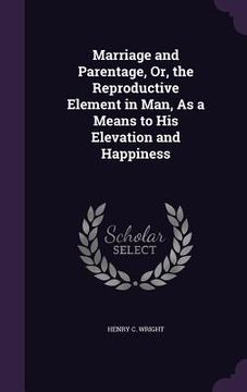 portada Marriage and Parentage, Or, the Reproductive Element in Man, As a Means to His Elevation and Happiness (in English)
