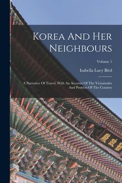 portada Korea And Her Neighbours: A Narrative Of Travel, With An Account Of The Vicissitudes And Position Of The Country; Volume 1 (en Inglés)