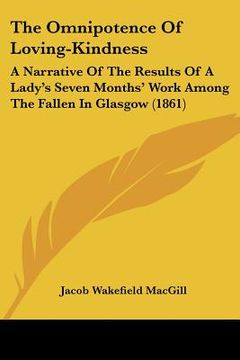 portada the omnipotence of loving-kindness: a narrative of the results of a lady's seven months' work among the fallen in glasgow (1861) (en Inglés)