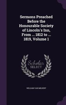 portada Sermons Preached Before the Honourable Society of Lincoln's Inn, From ... 1812 to ... 1819, Volume 1 (en Inglés)