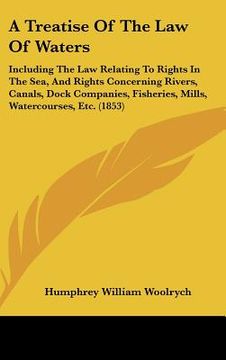 portada a treatise of the law of waters: including the law relating to rights in the sea, and rights concerning rivers, canals, dock companies, fisheries, m (en Inglés)