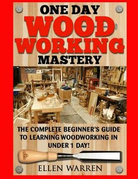 portada Woodworking: One Day Woodworking Mastery: The Complete Beginner's Guide to Learning Woodworking in Under 1 Day! Crafts Hobbies Arts (en Inglés)
