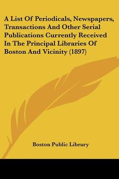 portada a list of periodicals, newspapers, transactions and other serial publications currently received in the principal libraries of boston and vicinity ( (en Inglés)