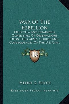 portada war of the rebellion: or scylla and charybdis, consisting of observations upon the causes, course and consequences of the u.s. civil war (en Inglés)