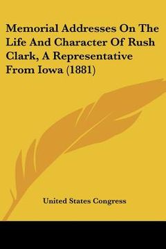 portada memorial addresses on the life and character of rush clark, a representative from iowa (1881) (en Inglés)
