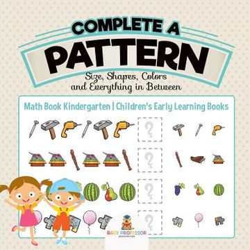 portada Complete a Pattern - Size, Shapes, Colors and Everything in Between - Math Book Kindergarten Children's Early Learning Books