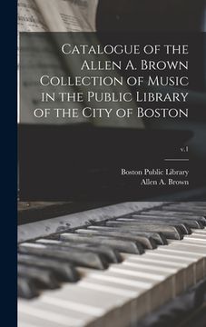 portada Catalogue of the Allen A. Brown Collection of Music in the Public Library of the City of Boston; v.1 (en Inglés)