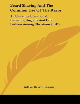 portada beard shaving and the common use of the razor: an unnatural, irrational, unmanly, ungodly and fatal fashion among christians (1847) (en Inglés)