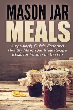 portada Mason Jar Meals: Surprisingly Quick, Easy and Healthy Mason Jar Meal Recipe Ideas for People on the Go (en Inglés)