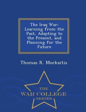 portada The Iraq War: Learning from the Past, Adapting to the Present, and Planning for the Future - War College Series (en Inglés)