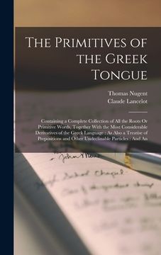 portada The Primitives of the Greek Tongue: Containing a Complete Collection of All the Roots Or Primitive Words, Together With the Most Considerable Derivati (in English)