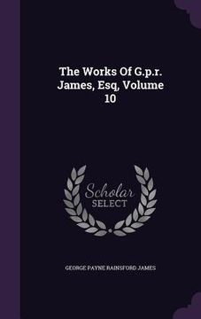 portada The Works Of G.p.r. James, Esq, Volume 10 (en Inglés)
