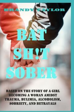 portada Bat Shit Sober: Based on the story of a girl becoming a woman amidst trauma, bulimia, alcoholism, sobriety, and betrayals (en Inglés)