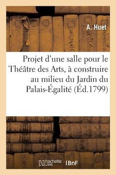 portada Projet d'Une Salle Pour Le Théâtre Des Arts, À Construire Au Milieu Du Jardin Du Palais-Égalité (en Francés)