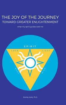 portada The Joy of the Journey Toward Greater Enlightenment: What My Spirit Guides Told Me (en Inglés)