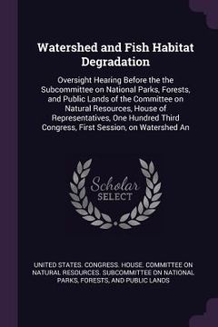 portada Watershed and Fish Habitat Degradation: Oversight Hearing Before the the Subcommittee on National Parks, Forests, and Public Lands of the Committee on (en Inglés)