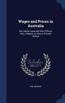 portada Wages and Prices in Australia: Our Labour Laws and Their Effects; Also, a Report on How to Prevent Strikes