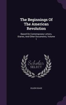 portada The Beginnings Of The American Revolution: Based On Contemporary Letters, Diaries, And Other Documents, Volume 1 (en Inglés)