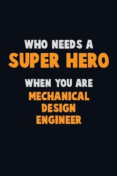 portada Who Need A SUPER HERO, When You Are Mechanical Design Engineer: 6X9 Career Pride 120 pages Writing Notebooks (en Inglés)