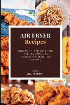 portada AIR FRYER Recipes: Unleash the Magic of Air Fryer Cooking and Indulge in Irresistible Flavors (en Inglés)