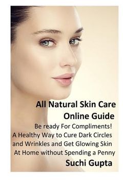 portada All Natural Skin Care Online Guide: Be Ready for Compliments! A Healthy Way to Cure Dark Circles and Wrinkles and Get Glowing Skin at Home Without Spe (en Inglés)
