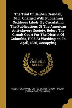 portada The Trial Of Reuben Crandall, M.d., Charged With Publishing Seditious Libels, By Circulating The Publications Of The American Anti-slavery Society, Be