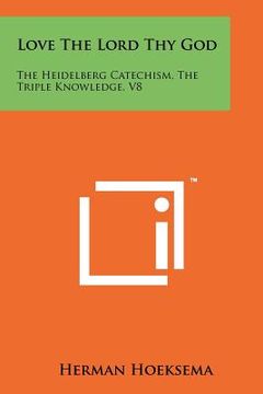 portada love the lord thy god: the heidelberg catechism, the triple knowledge, v8 (in English)