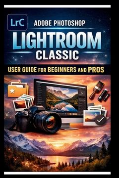 Adobe Photoshop Lightroom Classic User Guide For Beginners And Pros: Step-by-step manual to mastering photo editing with advanced tools seamless organ (en Inglés)